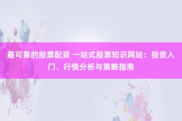 最可靠的股票配资 一站式股票知识网站：投资入门、行情分析与策略指南