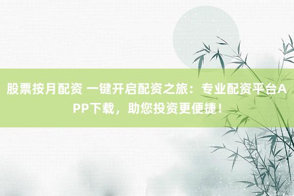 股票按月配资 一键开启配资之旅：专业配资平台APP下载，助您投资更便捷！