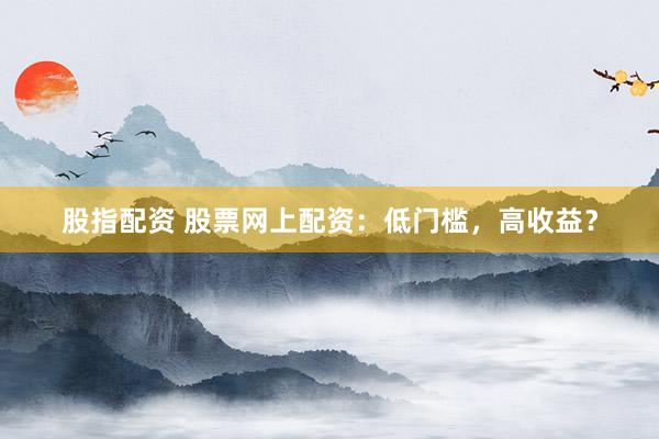 股指配资 股票网上配资：低门槛，高收益？