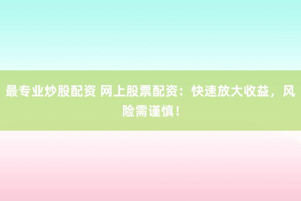 最专业炒股配资 网上股票配资：快速放大收益，风险需谨慎！
