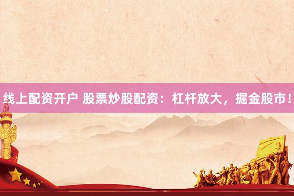 线上配资开户 股票炒股配资：杠杆放大，掘金股市！