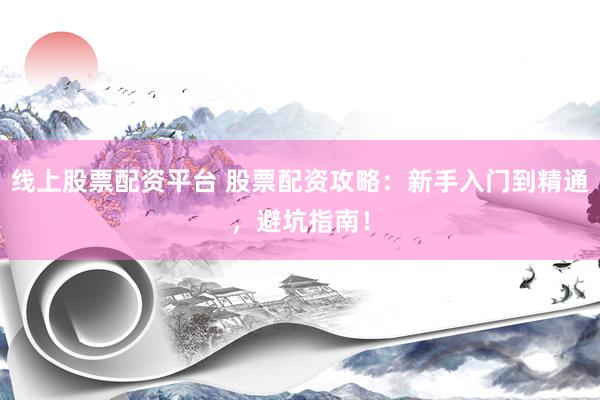线上股票配资平台 股票配资攻略：新手入门到精通，避坑指南！