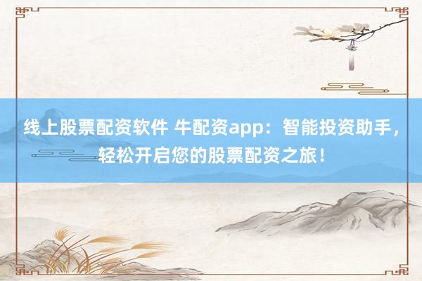 线上股票配资软件 牛配资app：智能投资助手，轻松开启您的股票配资之旅！