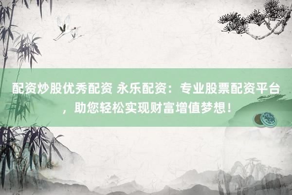 配资炒股优秀配资 永乐配资：专业股票配资平台，助您轻松实现财富增值梦想！