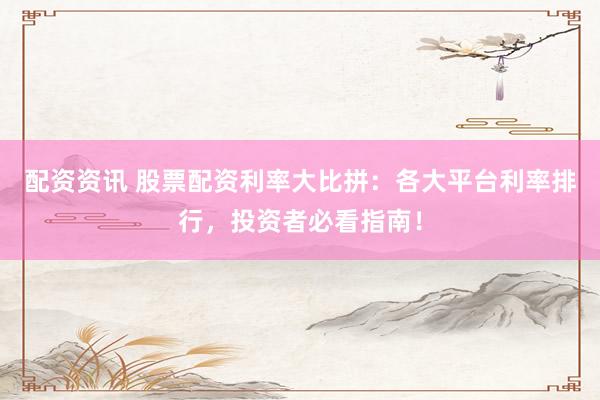 配资资讯 股票配资利率大比拼：各大平台利率排行，投资者必看指南！