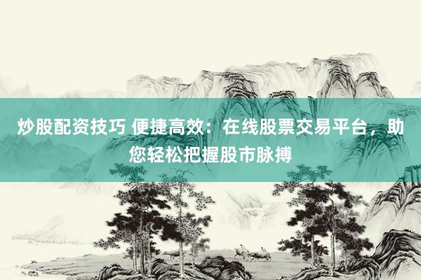 炒股配资技巧 便捷高效：在线股票交易平台，助您轻松把握股市脉搏