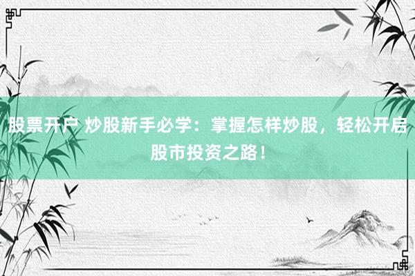 股票开户 炒股新手必学：掌握怎样炒股，轻松开启股市投资之路！