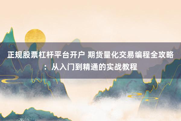 正规股票杠杆平台开户 期货量化交易编程全攻略：从入门到精通的实战教程