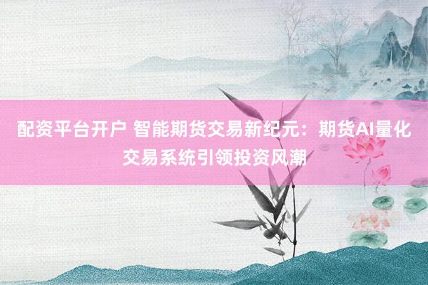 配资平台开户 智能期货交易新纪元：期货AI量化交易系统引领投资风潮