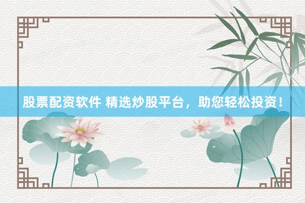 股票配资软件 精选炒股平台，助您轻松投资！