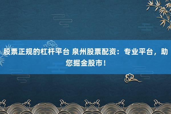 股票正规的杠杆平台 泉州股票配资：专业平台，助您掘金股市！