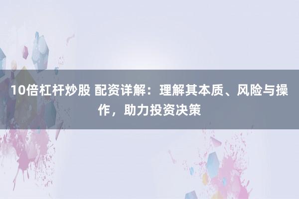 10倍杠杆炒股 配资详解：理解其本质、风险与操作，助力投资决策