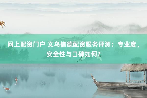 网上配资门户 义乌信德配资服务评测：专业度、安全性与口碑如何？