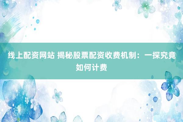 线上配资网站 揭秘股票配资收费机制：一探究竟如何计费