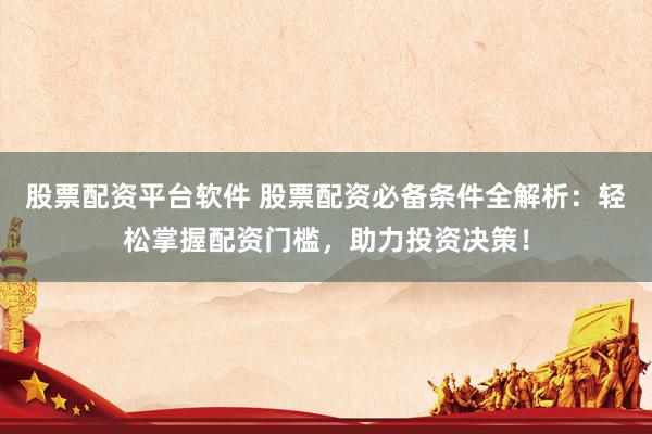 股票配资平台软件 股票配资必备条件全解析：轻松掌握配资门槛，助力投资决策！