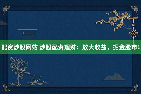 配资炒股网站 炒股配资理财：放大收益，掘金股市！