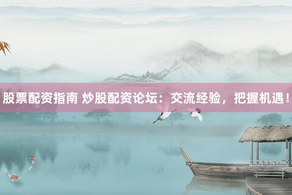 股票配资指南 炒股配资论坛：交流经验，把握机遇！
