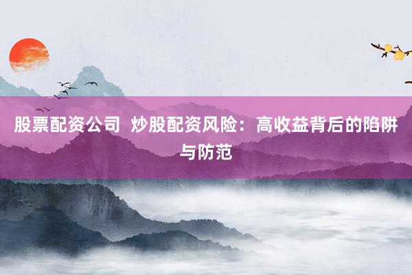 股票配资公司  炒股配资风险：高收益背后的陷阱与防范