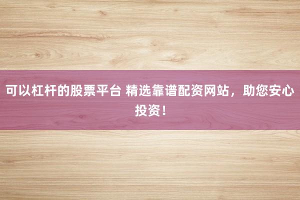 可以杠杆的股票平台 精选靠谱配资网站，助您安心投资！