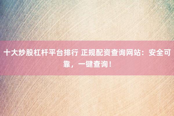 十大炒股杠杆平台排行 正规配资查询网站：安全可靠，一键查询！