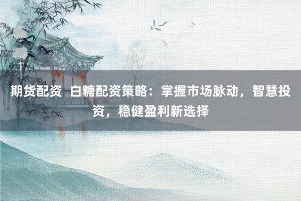 期货配资  白糖配资策略：掌握市场脉动，智慧投资，稳健盈利新选择