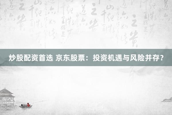 炒股配资首选 京东股票：投资机遇与风险并存？