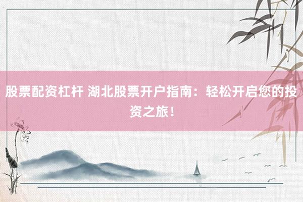 股票配资杠杆 湖北股票开户指南：轻松开启您的投资之旅！