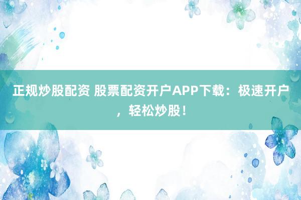 正规炒股配资 股票配资开户APP下载：极速开户，轻松炒股！