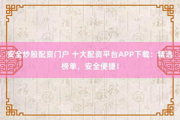 安全炒股配资门户 十大配资平台APP下载：精选榜单，安全便捷！