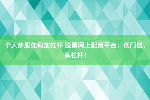 个人炒股如何加杠杆 股票网上配资平台：低门槛，高杠杆！