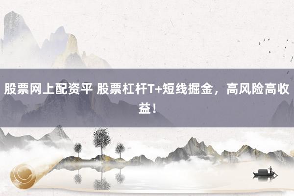 股票网上配资平 股票杠杆T+短线掘金，高风险高收益！