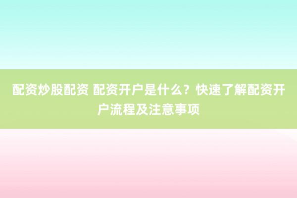 配资炒股配资 配资开户是什么？快速了解配资开户流程及注意事项