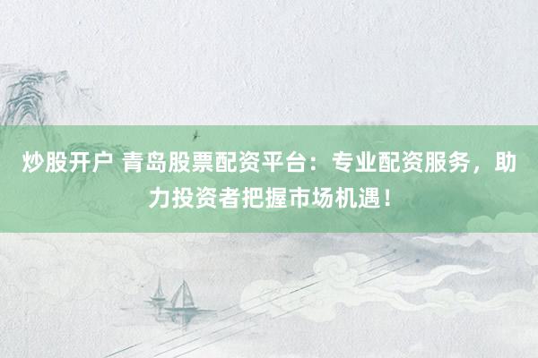 炒股开户 青岛股票配资平台：专业配资服务，助力投资者把握市场机遇！