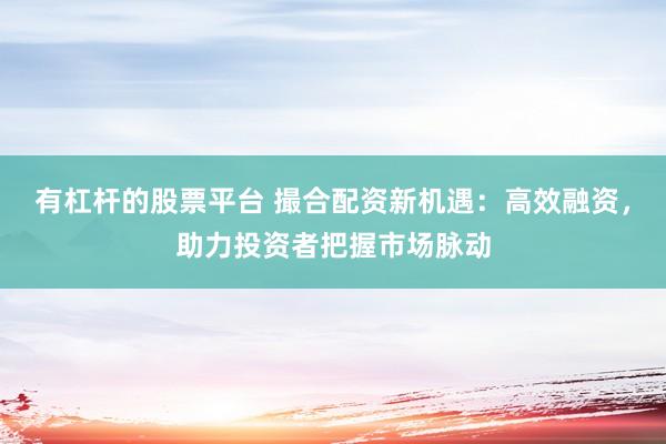 有杠杆的股票平台 撮合配资新机遇：高效融资，助力投资者把握市场脉动