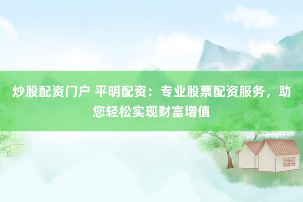 炒股配资门户 平明配资：专业股票配资服务，助您轻松实现财富增值