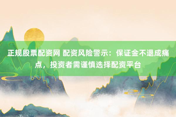 正规股票配资网 配资风险警示：保证金不退成痛点，投资者需谨慎选择配资平台