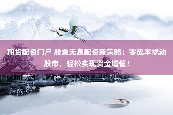 期货配资门户 股票无息配资新策略：零成本撬动股市，轻松实现资金增值！