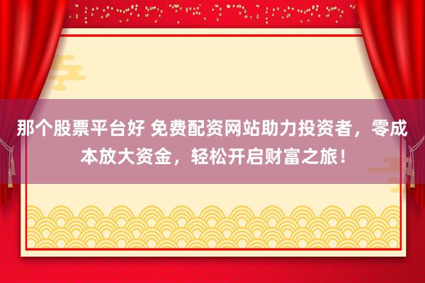 那个股票平台好 免费配资网站助力投资者，零成本放大资金，轻松开启财富之旅！