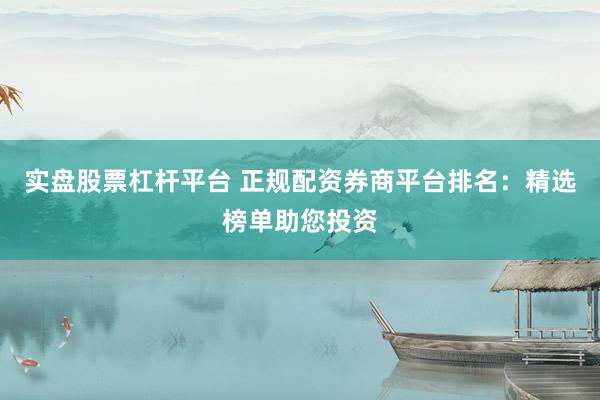 实盘股票杠杆平台 正规配资券商平台排名：精选榜单助您投资