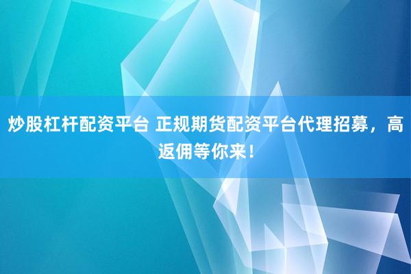 炒股杠杆配资平台 正规期货配资平台代理招募，高返佣等你来！
