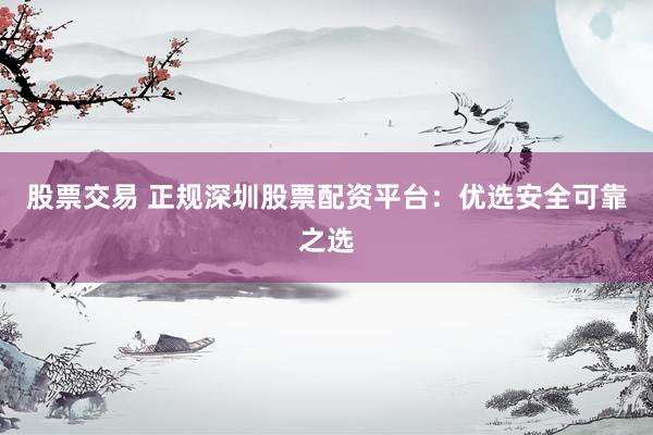 股票交易 正规深圳股票配资平台：优选安全可靠之选