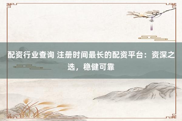 配资行业查询 注册时间最长的配资平台：资深之选，稳健可靠