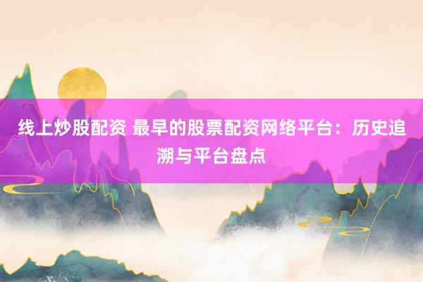 线上炒股配资 最早的股票配资网络平台：历史追溯与平台盘点