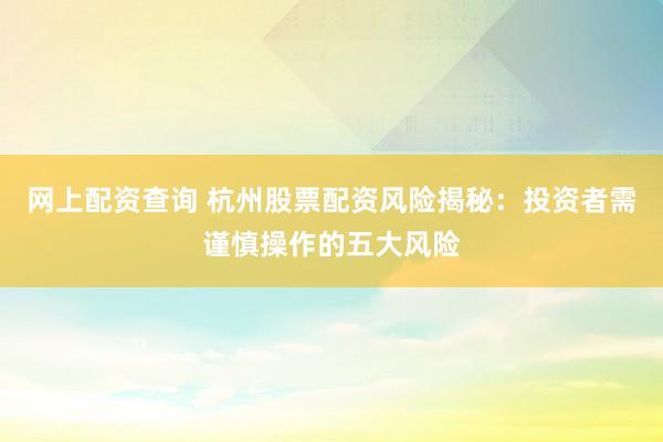 网上配资查询 杭州股票配资风险揭秘：投资者需谨慎操作的五大风险