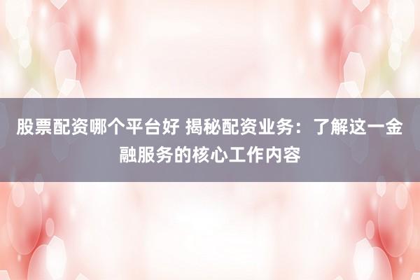 股票配资哪个平台好 揭秘配资业务：了解这一金融服务的核心工作内容
