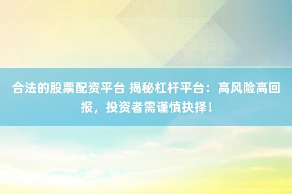 合法的股票配资平台 揭秘杠杆平台：高风险高回报，投资者需谨慎抉择！