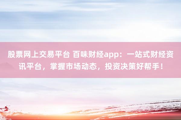 股票网上交易平台 百味财经app：一站式财经资讯平台，掌握市场动态，投资决策好帮手！