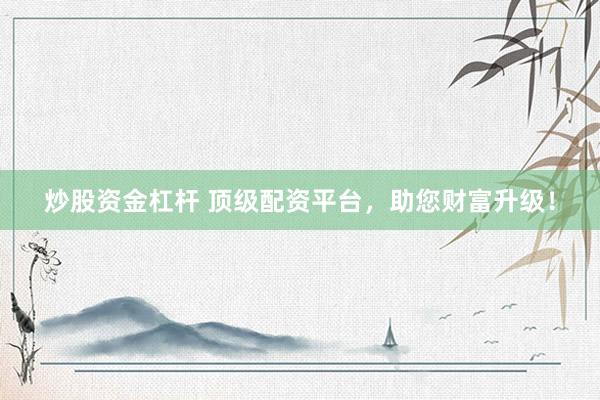 炒股资金杠杆 顶级配资平台，助您财富升级！