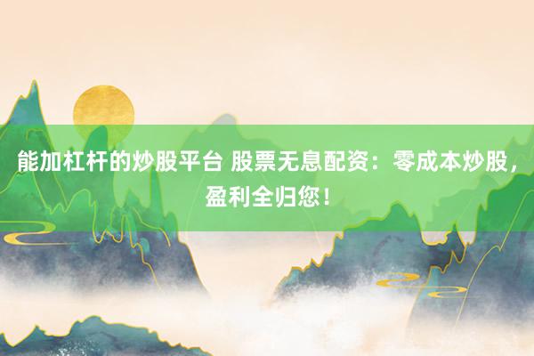 能加杠杆的炒股平台 股票无息配资：零成本炒股，盈利全归您！