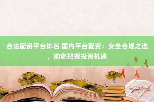 合法配资平台排名 国内平台配资：安全合规之选，助您把握投资机遇